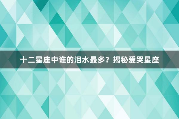 十二星座中谁的泪水最多？揭秘爱哭星座